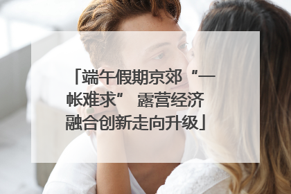 端午假期京郊“一帐难求” 露营经济融合创新走向升级
