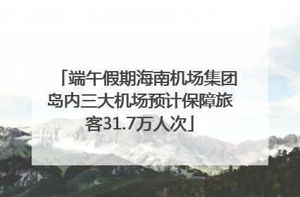 端午假期海南机场集团岛内三大机场预计保障旅客31.7万人次