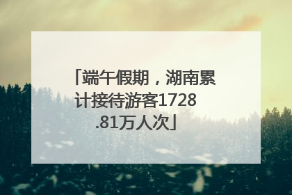 端午假期，湖南累计接待游客1728.81万人次
