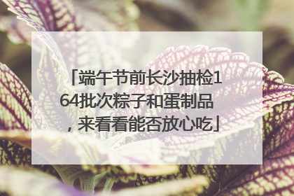 端午节前长沙抽检164批次粽子和蛋制品，来看看能否放心吃