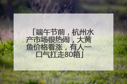 端午节前，杭州水产市场很热闹，大黄鱼价格看涨，有人一口气扛走80箱