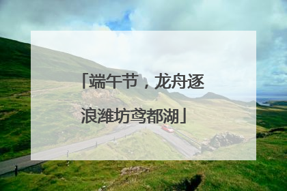 端午节，龙舟逐浪潍坊鸢都湖