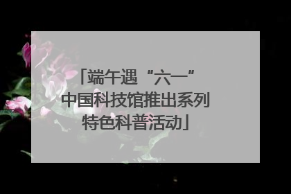 端午遇“六一” 中国科技馆推出系列特色科普活动