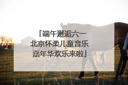 端午邂逅六一 北京怀柔儿童音乐嘉年华欢乐来啦