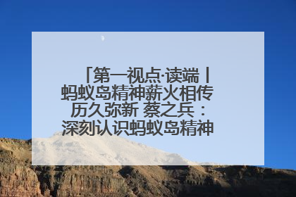 第一视点·读端丨蚂蚁岛精神薪火相传历久弥新 蔡之兵：深刻认识蚂蚁岛精神的“精气神”