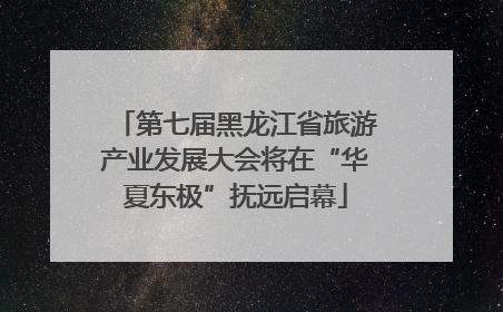 第七届黑龙江省旅游产业发展大会将在“华夏东极”抚远启幕
