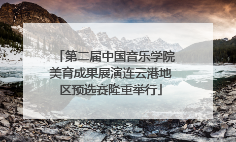 第二届中国音乐学院美育成果展演连云港地区预选赛隆重举行