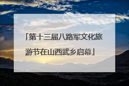 第十三届八路军文化旅游节在山西武乡启幕
