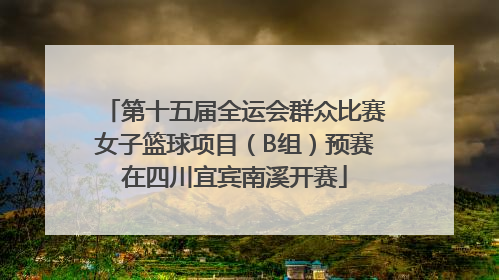 第十五届全运会群众比赛女子篮球项目（B组）预赛在四川宜宾南溪开赛