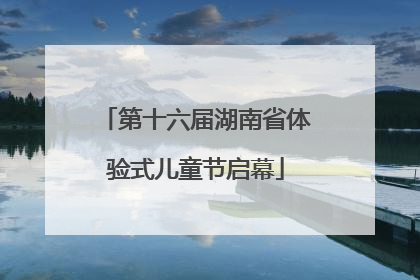 第十六届湖南省体验式儿童节启幕