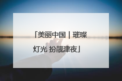 美丽中国｜璀璨灯光 扮靓津夜