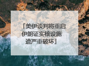 美伊谈判将重启 伊朗证实核设施遭严重破坏