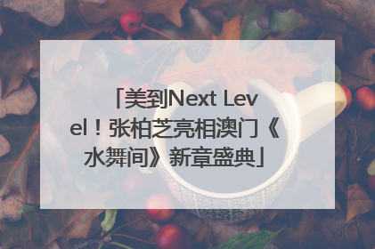 美到Next Level！张柏芝亮相澳门《水舞间》新章盛典