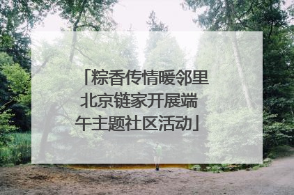 粽香传情暖邻里 北京链家开展端午主题社区活动