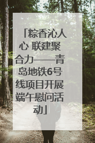 粽香沁人心 联建聚合力——青岛地铁6号线项目开展端午慰问活动