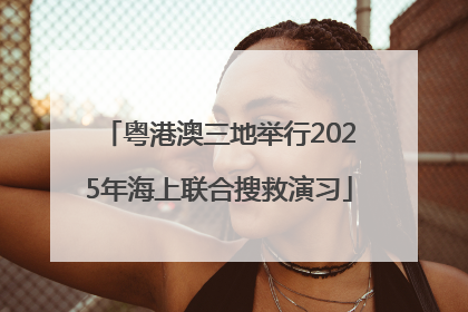 粤港澳三地举行2025年海上联合搜救演习
