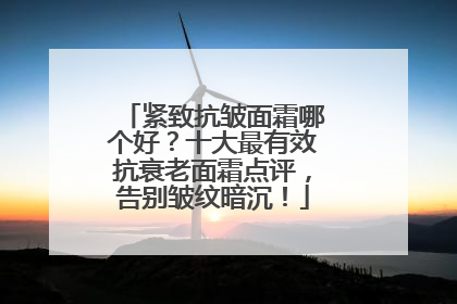 紧致抗皱面霜哪个好？十大最有效抗衰老面霜点评，告别皱纹暗沉！