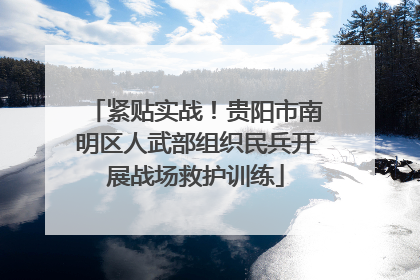 紧贴实战！贵阳市南明区人武部组织民兵开展战场救护训练
