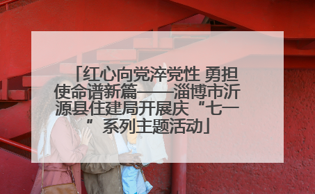 红心向党淬党性 勇担使命谱新篇——淄博市沂源县住建局开展庆“七一”系列主题活动