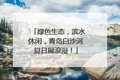 绿色生态，滨水休闲，青岛白沙河夏日展浪漫！