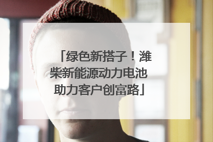 绿色新搭子！潍柴新能源动力电池助力客户创富路