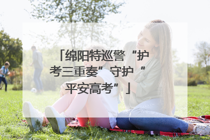 绵阳特巡警“护考三重奏”守护“平安高考”