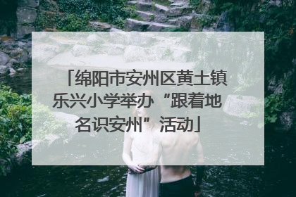 绵阳市安州区黄土镇乐兴小学举办“跟着地名识安州”活动