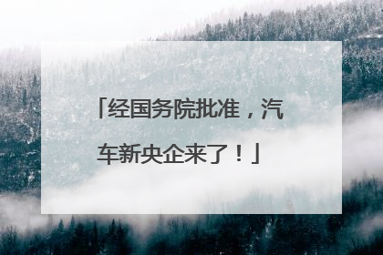 经国务院批准，汽车新央企来了！
