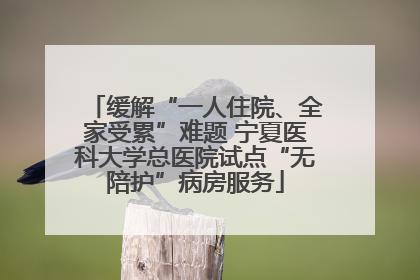 缓解“一人住院、全家受累”难题 宁夏医科大学总医院试点“无陪护”病房服务