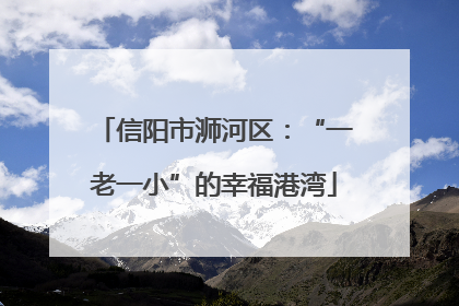 信阳市浉河区：“一老一小”的幸福港湾