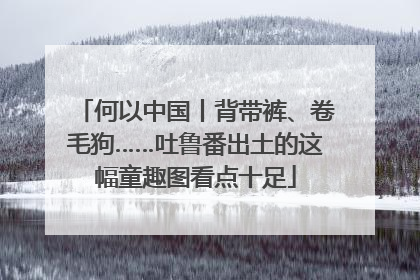 何以中国丨背带裤、卷毛狗……吐鲁番出土的这幅童趣图看点十足