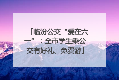 临汾公交“爱在六一”：全市学生乘公交有好礼、免费游