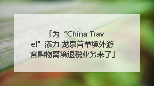 为“China Travel”添力 龙泉首单境外游客购物离境退税业务来了