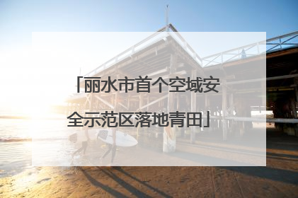 丽水市首个空域安全示范区落地青田