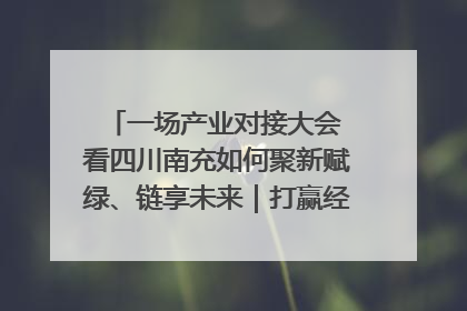 一场产业对接大会 看四川南充如何聚新赋绿、链享未来｜打赢经济发展翻身仗