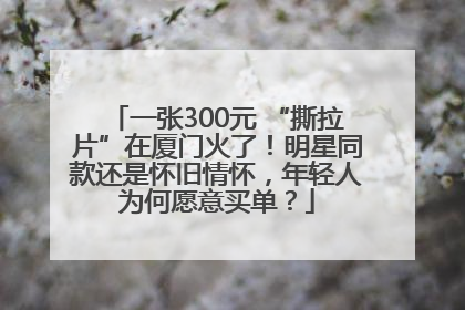 一张300元 “撕拉片”在厦门火了！明星同款还是怀旧情怀，年轻人为何愿意买单？