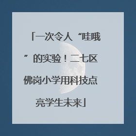 一次令人“哇哦”的实验！二七区佛岗小学用科技点亮学生未来