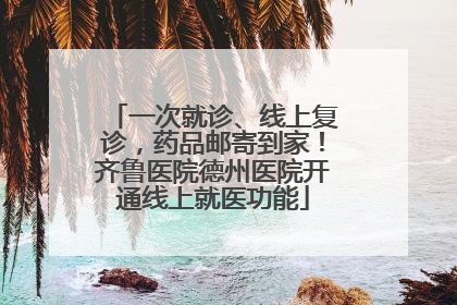 一次就诊、线上复诊，药品邮寄到家！齐鲁医院德州医院开通线上就医功能