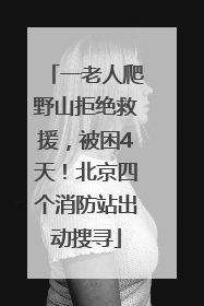 一老人爬野山拒绝救援，被困4天！北京四个消防站出动搜寻
