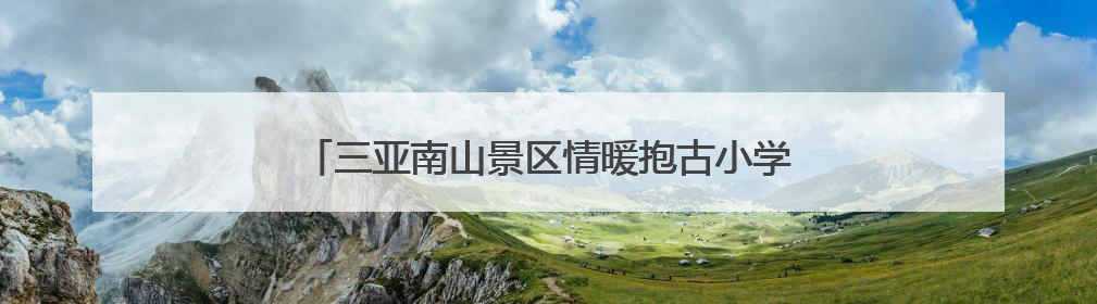 三亚南山景区情暖抱古小学，“六一”礼物点亮童心