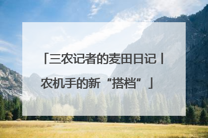 三农记者的麦田日记丨农机手的新“搭档”