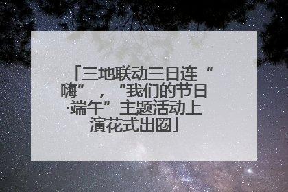 三地联动三日连“嗨”，“我们的节日·端午”主题活动上演花式出圈
