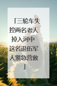 三轮车失控两名老人掉入河中 这名退伍军人紧急营救