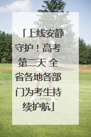 上线安静守护！高考第二天 全省各地各部门为考生持续护航
