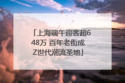 上海端午迎客超648万 百年老街成Z世代潮流圣地