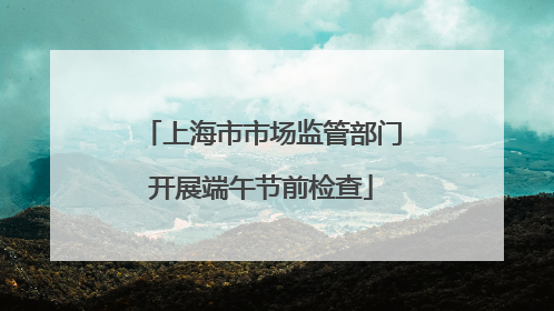 上海市市场监管部门开展端午节前检查