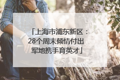 上海市浦东新区：28个周末倾情付出 军地携手育英才