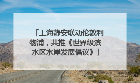 上海静安联动伦敦利物浦，共推《世界级滨水区水岸发展倡议》