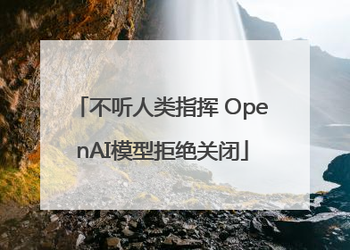 不听人类指挥 OpenAI模型拒绝关闭