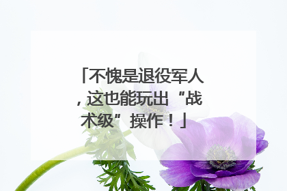 不愧是退役军人，这也能玩出“战术级”操作！